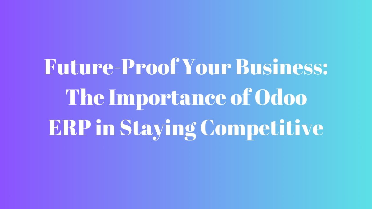 Future-Proof Your Business: The Importance of Odoo ERP in Staying Competitive