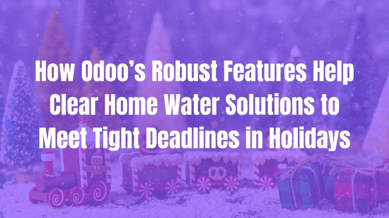 How Odoo’s Robust Features Help Clear Home Water Solutions to Meet Tight Deadlines in Holidays